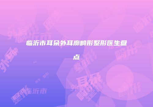 临沂市耳朵外耳廓畸形整形医生盘点