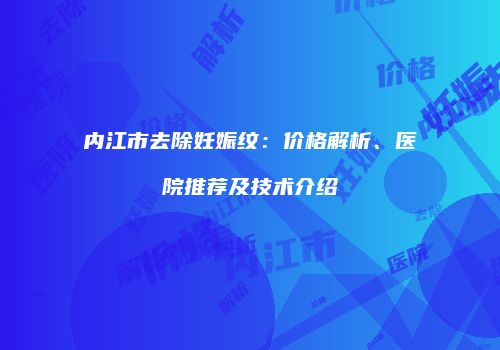 内江市去除妊娠纹：价格解析、医院推荐及技术介绍