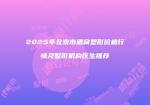 2025年北京市酒窝塑形价格行情及整形机构医生推荐