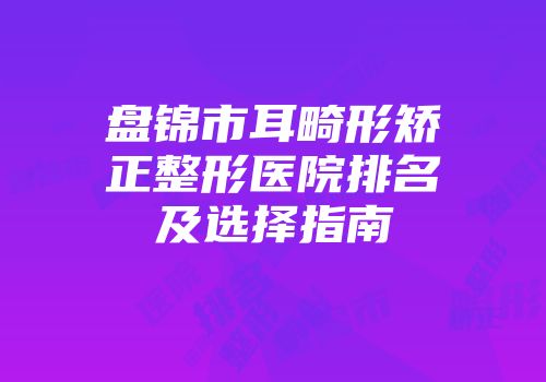 盘锦市耳畸形矫正整形医院排名及选择指南