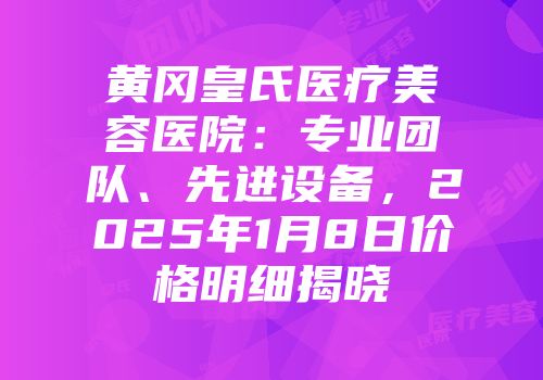 黄冈皇氏医疗美容医院：专业团队、先进设备，2025年1月8日价格明细揭晓