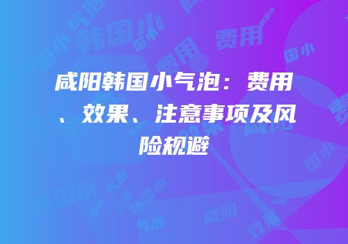 咸阳韩国小气泡：费用、效果、注意事项及风险规避