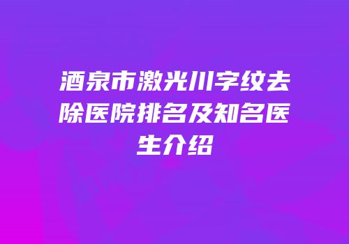 酒泉市激光川字纹去除医院排名及知名医生介绍