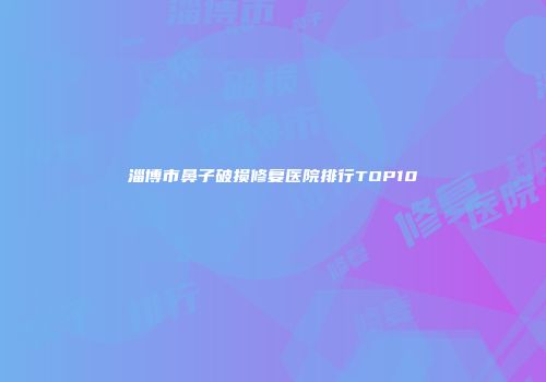 淄博市鼻子破损修复医院排行TOP10