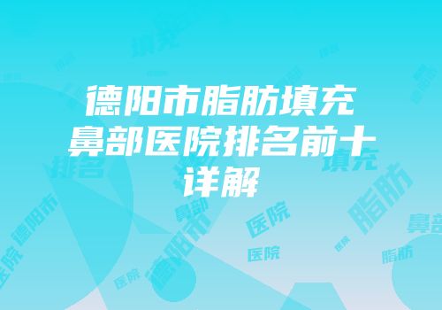 德阳市脂肪填充鼻部医院排名前十详解