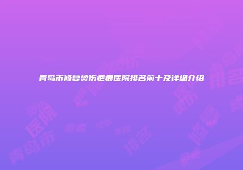 青岛市修复烫伤疤痕医院排名前十及详细介绍