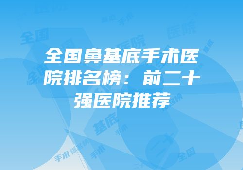 全国鼻基底手术医院排名榜：前二十强医院推荐