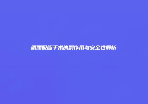 腰腹吸脂手术的副作用与安全性解析