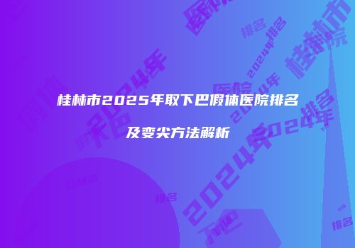 桂林市2025年取下巴假体医院排名及变尖方法解析