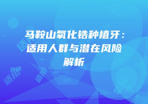 马鞍山氧化锆种植牙：适用人群与潜在风险解析