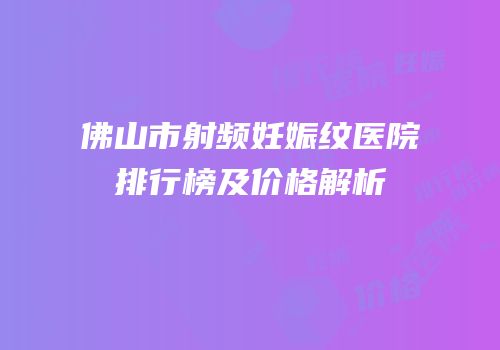 佛山市射频妊娠纹医院排行榜及价格解析