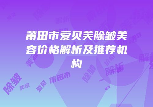 莆田市爱贝芙除皱美容价格解析及推荐机构