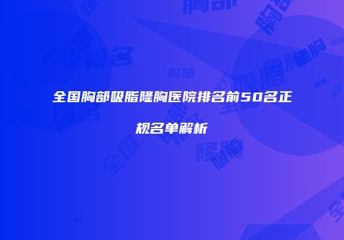 全国胸部吸脂隆胸医院排名前50名正规名单解析