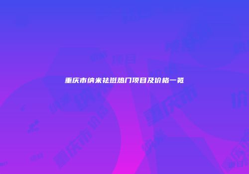 重庆市纳米祛斑热门项目及价格一览