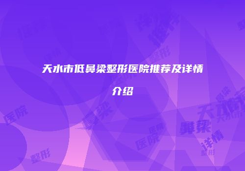 天水市低鼻梁整形医院推荐及详情介绍