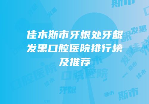 佳木斯市牙根处牙龈发黑口腔医院排行榜及推荐