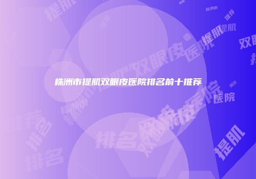 株洲市提肌双眼皮医院排名前十推荐