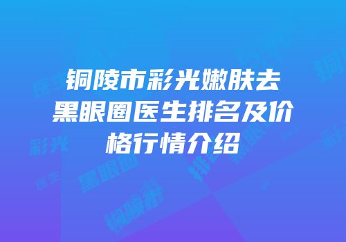 铜陵市彩光嫩肤去黑眼圈医生排名及价格行情介绍