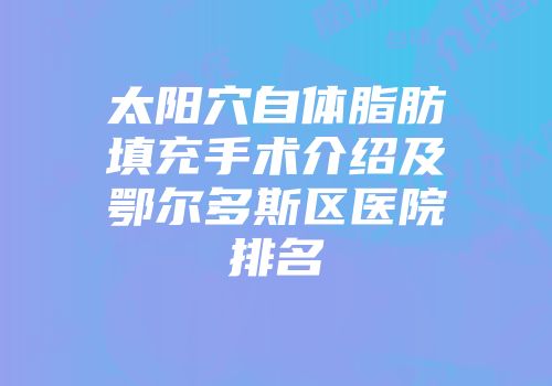 太阳穴自体脂肪填充手术介绍及鄂尔多斯区医院排名
