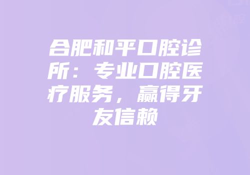 合肥和平口腔诊所：专业口腔医疗服务，赢得牙友信赖