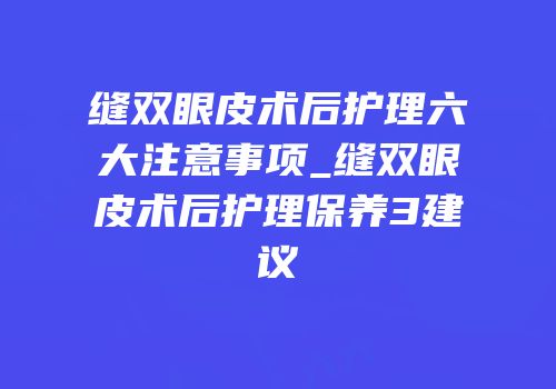 缝双眼皮术后护理六大注意事项_缝双眼皮术后护理保养3建议