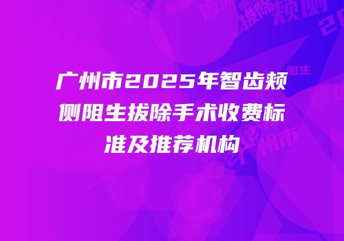 广州市2025年智齿颊侧阻生拔除手术收费标准及推荐机构