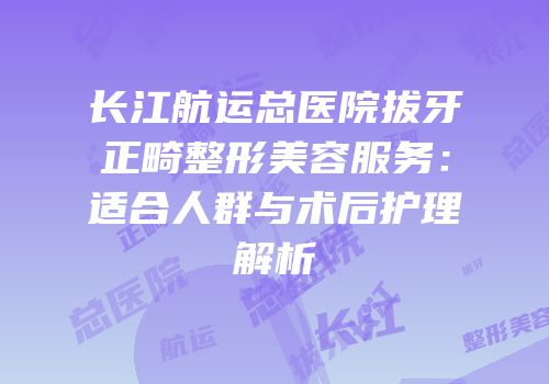 长江航运总医院拔牙正畸整形美容服务：适合人群与术后护理解析