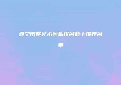 遂宁市整牙术医生排名前十推荐名单