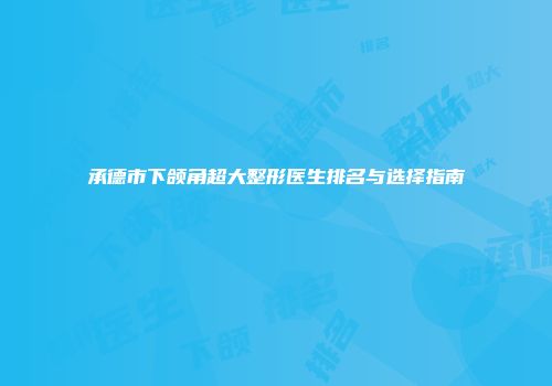 承德市下颌角超大整形医生排名与选择指南