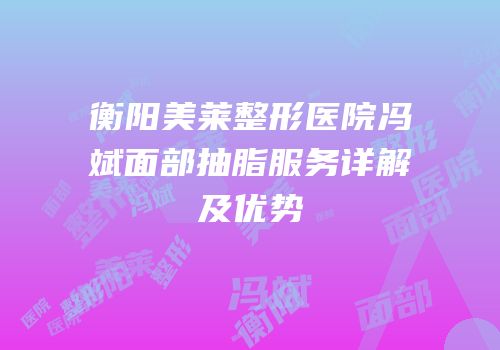 衡阳美莱整形医院冯斌面部抽脂服务详解及优势