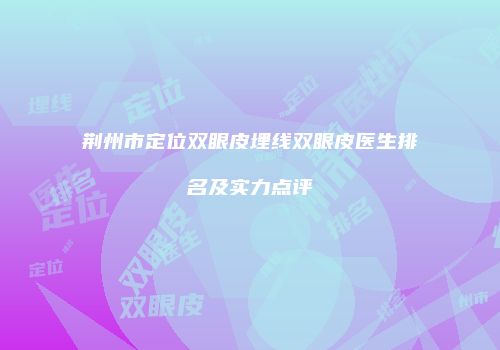 荆州市定位双眼皮埋线双眼皮医生排名及实力点评