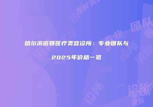 哈尔滨诺妍医疗美容诊所：专业团队与2025年价格一览