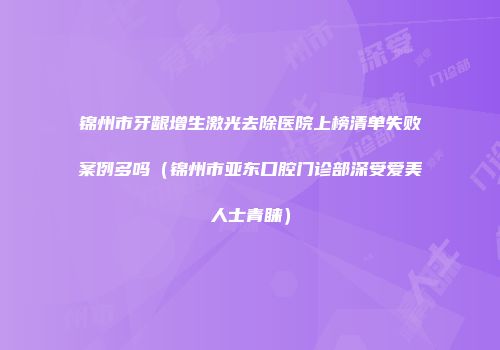 锦州市牙龈增生激光去除医院上榜清单失败案例多吗（锦州市亚东口腔门诊部深受爱美人士青睐）