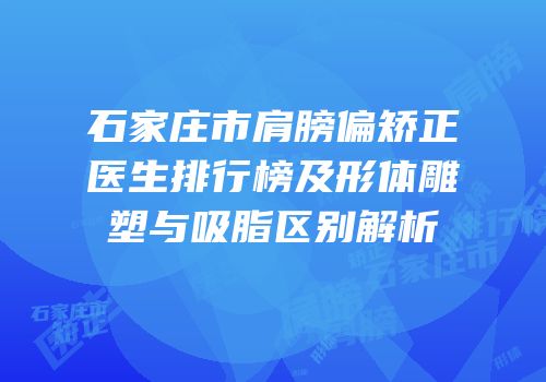 石家庄市肩膀偏矫正医生排行榜及形体雕塑与吸脂区别解析