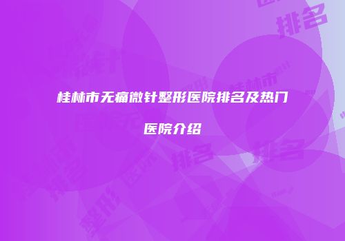 桂林市无痛微针整形医院排名及热门医院介绍