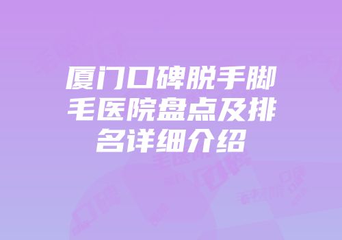 厦门口碑脱手脚毛医院盘点及排名详细介绍