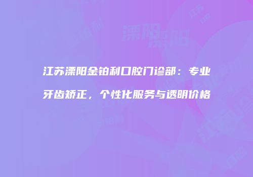江苏溧阳金铂利口腔门诊部：专业牙齿矫正，个性化服务与透明价格