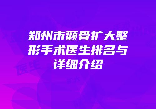 郑州市颧骨扩大整形手术医生排名与详细介绍