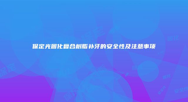 保定光固化复合树脂补牙的安全性及注意事项