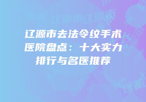 辽源市去法令纹手术医院盘点：十大实力排行与名医推荐