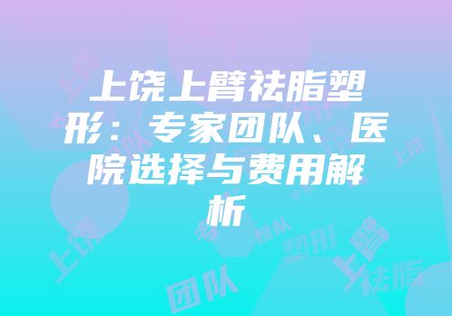 上饶上臂祛脂塑形：专家团队、医院选择与费用解析