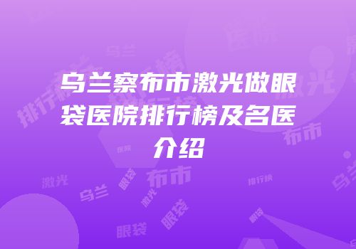 乌兰察布市激光做眼袋医院排行榜及名医介绍