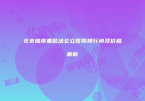 北京植皮重睑法公立医院排行榜及价格解析