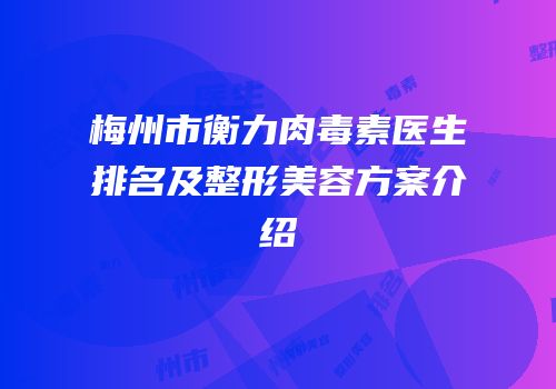 梅州市衡力肉毒素医生排名及整形美容方案介绍