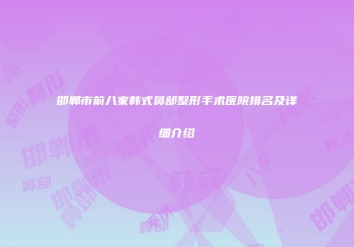 邯郸市前八家韩式鼻部整形手术医院排名及详细介绍