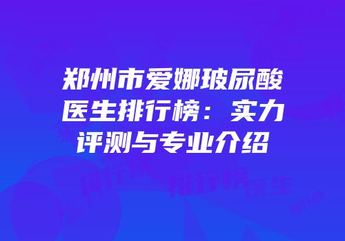 郑州市爱娜玻尿酸医生排行榜：实力评测与专业介绍