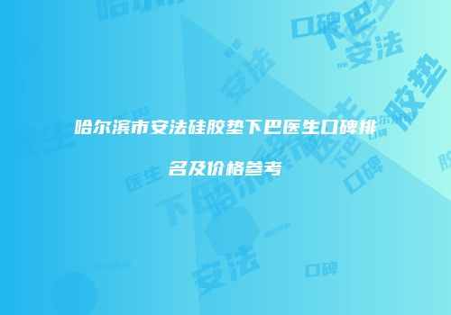 哈尔滨市安法硅胶垫下巴医生口碑排名及价格参考