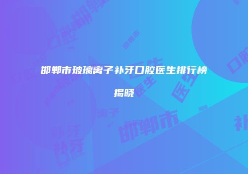 邯郸市玻璃离子补牙口腔医生排行榜揭晓