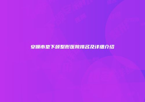 安顺市垫下颌整形医院排名及详细介绍