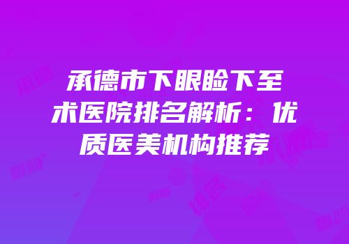 承德市下眼睑下至术医院排名解析：优质医美机构推荐